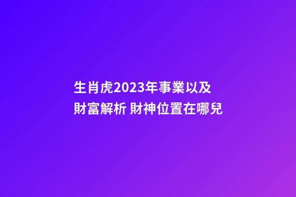 生肖虎2023年事業以及財富解析 財神位置在哪兒